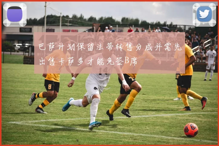 巴萨计划保留法蒂转售分成并需先出售卡萨多才能免签B席