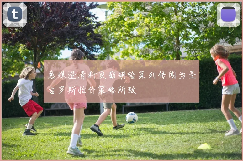 意媒澄清科莫截胡哈莱利传闻为圣吉罗斯抬价策略所致