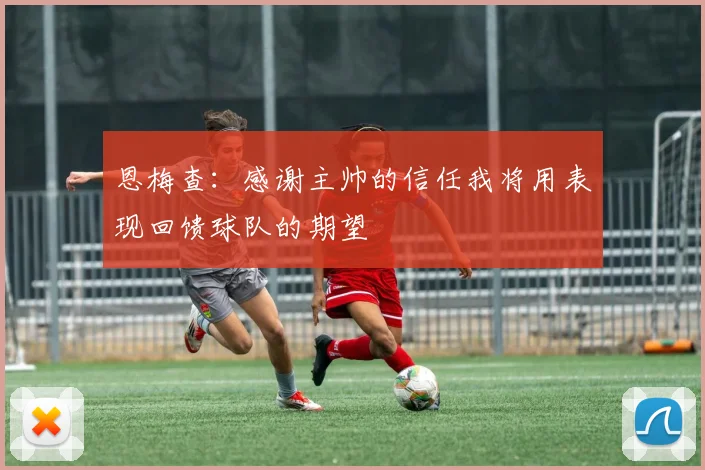 恩梅查：感谢主帅的信任我将用表现回馈球队的期望