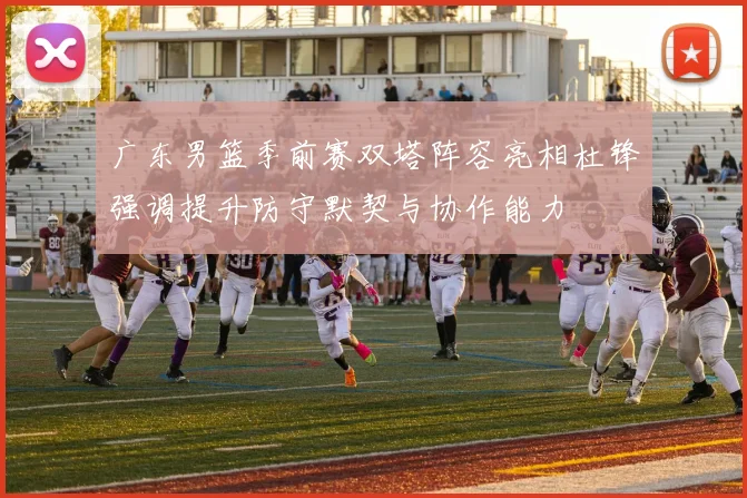 广东男篮季前赛双塔阵容亮相杜锋强调提升防守默契与协作能力