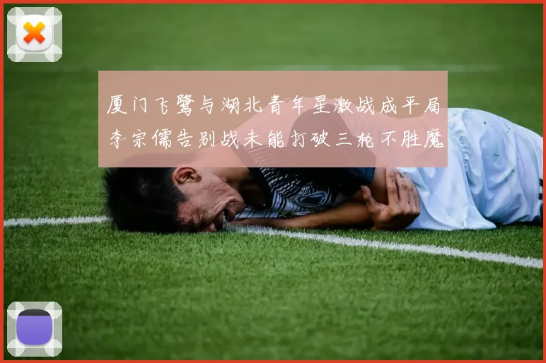 厦门飞鹭与湖北青年星激战成平局李宗儒告别战未能打破三轮不胜魔咒