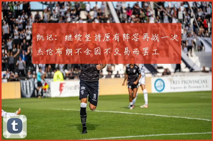 凯记：继续坚持原有阵容再战一次杰伦布朗不会因不交易而罢工