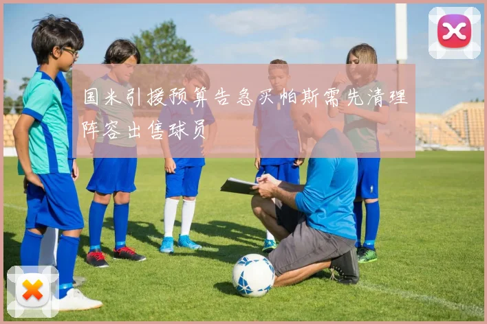 国米引援预算告急买帕斯需先清理阵容出售球员