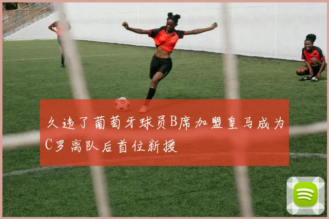 久违了葡萄牙球员B席加盟皇马成为C罗离队后首位新援