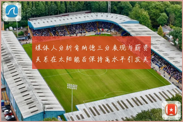 媒体人分析肯纳德三分表现与薪资关系在太阳能否保持高水平引发关注