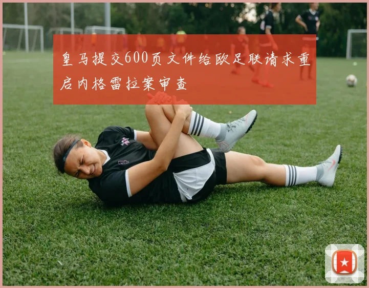 皇马提交600页文件给欧足联请求重启内格雷拉案审查