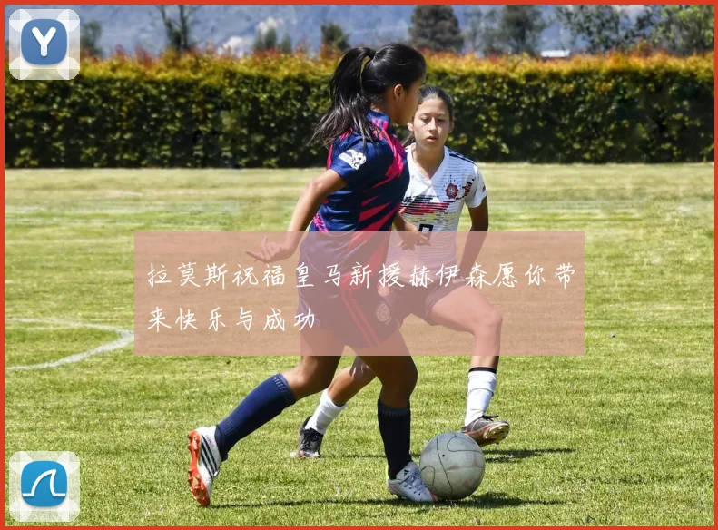 拉莫斯祝福皇马新援赫伊森愿你带来快乐与成功
