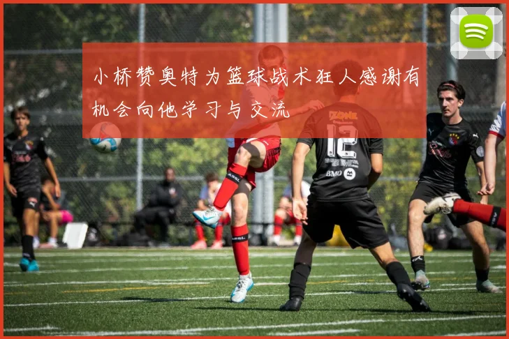 小桥赞奥特为篮球战术狂人感谢有机会向他学习与交流