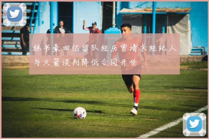 林书豪回忆留队经历曾请求经纪人与火箭谈判降低合同开价