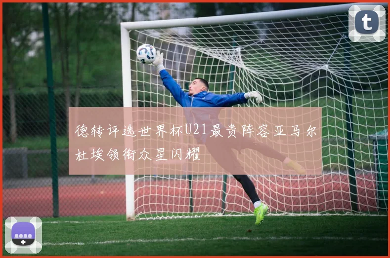 德转评选世界杯U21最贵阵容亚马尔杜埃领衔众星闪耀