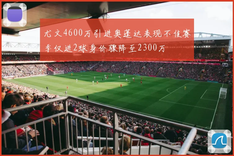 尤文4600万引进奥蓬达表现不佳赛季仅进2球身价骤降至2300万