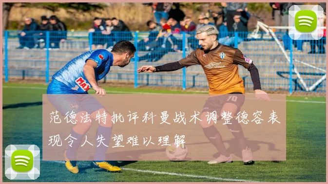 范德法特批评科曼战术调整德容表现令人失望难以理解