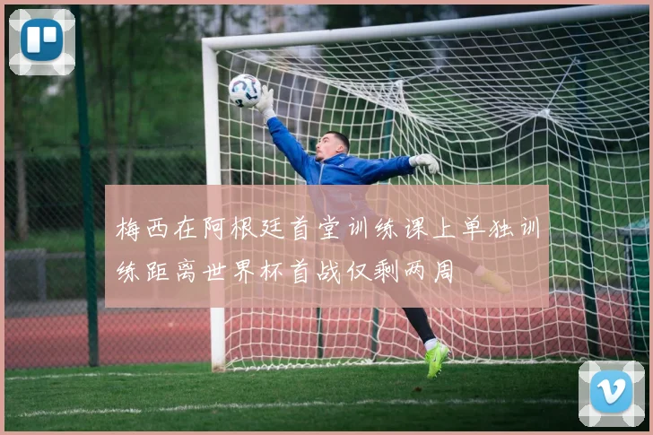 梅西在阿根廷首堂训练课上单独训练距离世界杯首战仅剩两周