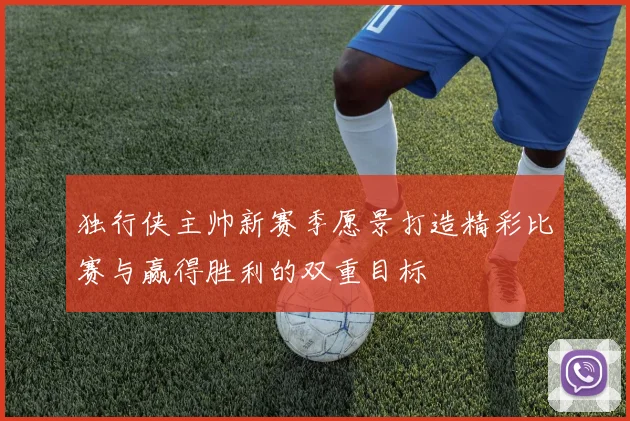 独行侠主帅新赛季愿景打造精彩比赛与赢得胜利的双重目标