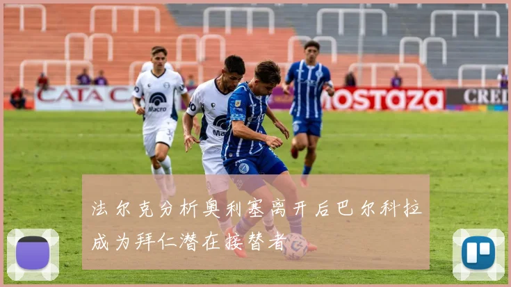 法尔克分析奥利塞离开后巴尔科拉成为拜仁潜在接替者