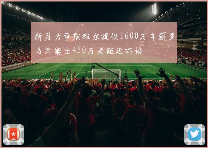 新月为萨默维尔提供1600万年薪罗马只能出450万差距近四倍