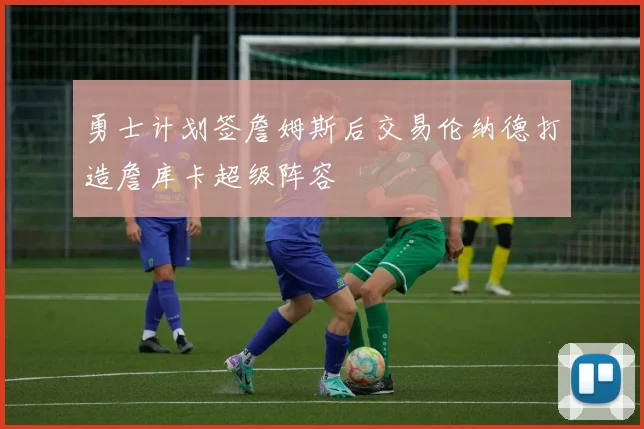 勇士计划签詹姆斯后交易伦纳德打造詹库卡超级阵容