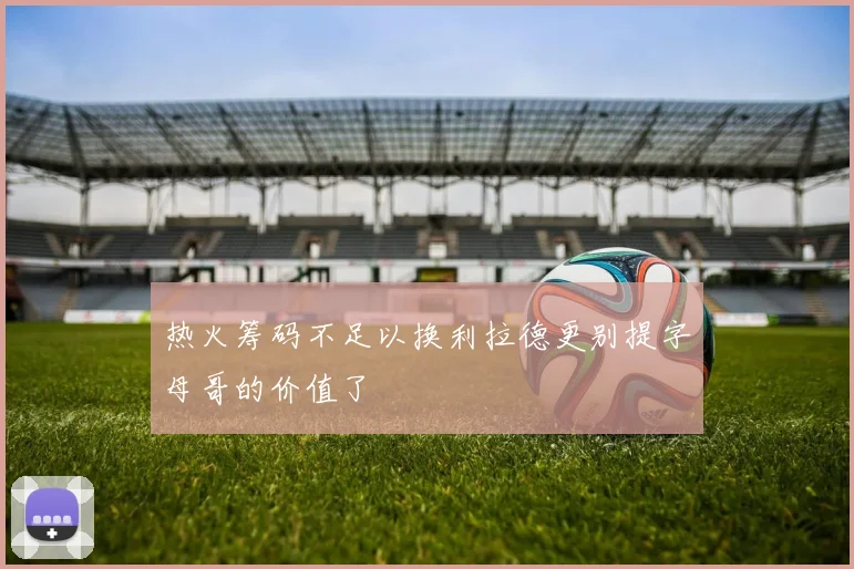 热火筹码不足以换利拉德更别提字母哥的价值了