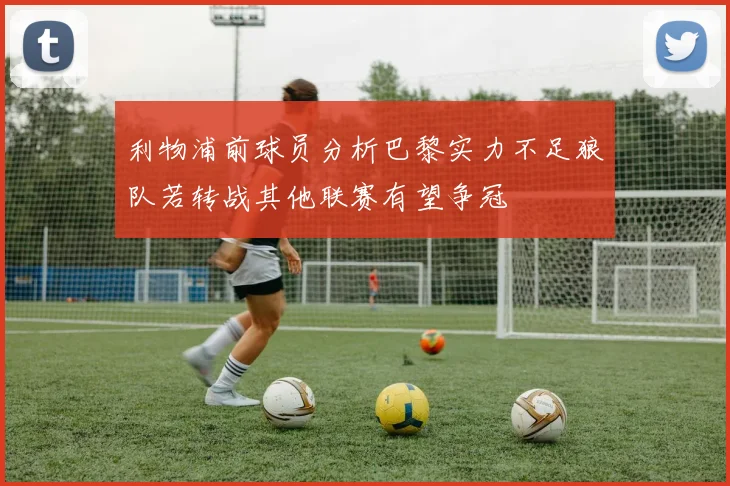 利物浦前球员分析巴黎实力不足狼队若转战其他联赛有望争冠