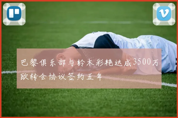 巴黎俱乐部与铃木彩艳达成3500万欧转会协议签约五年